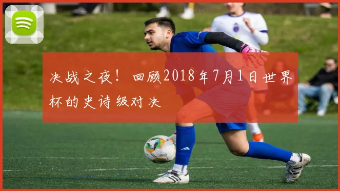 决战之夜！回顾2018年7月1日世界杯的史诗级对决