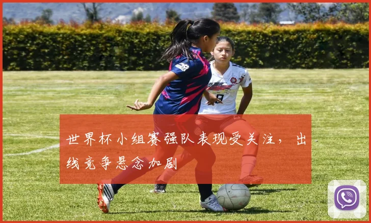 世界杯小组赛强队表现受关注，出线竞争悬念加剧