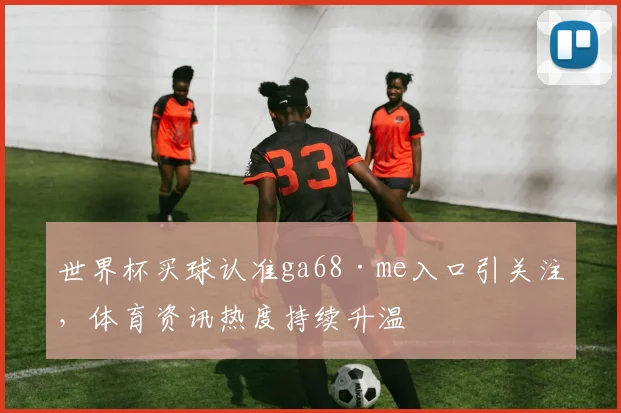 世界杯买球认准ga68·me入口引关注，体育资讯热度持续升温