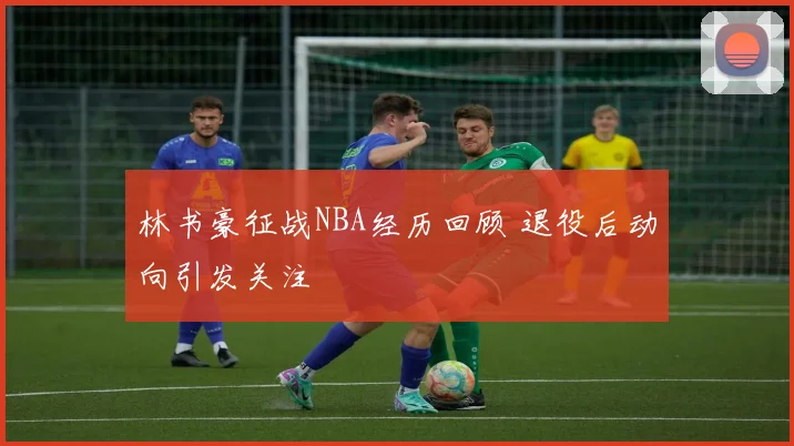 林书豪征战NBA经历回顾 退役后动向引发关注