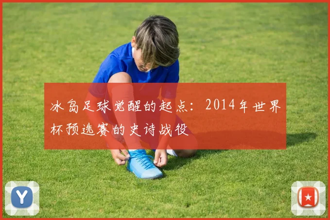 冰岛足球觉醒的起点：2014年世界杯预选赛的史诗战役