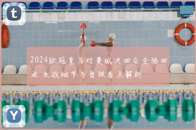 2024欧冠皇马对曼城次回合全场回放 决战细节与晋级看点解析