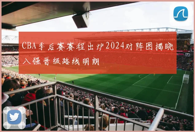 CBA季后赛赛程出炉2024对阵图揭晓八强晋级路线明朗