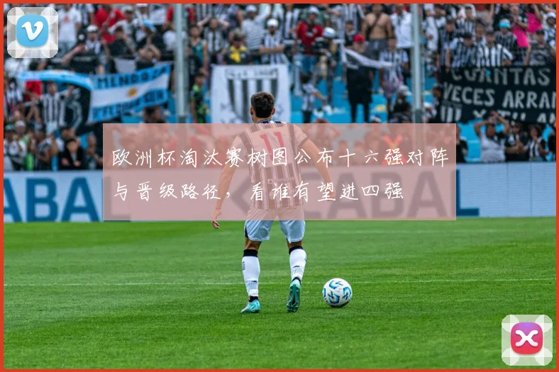 欧洲杯淘汰赛树图公布十六强对阵与晋级路径，看谁有望进四强