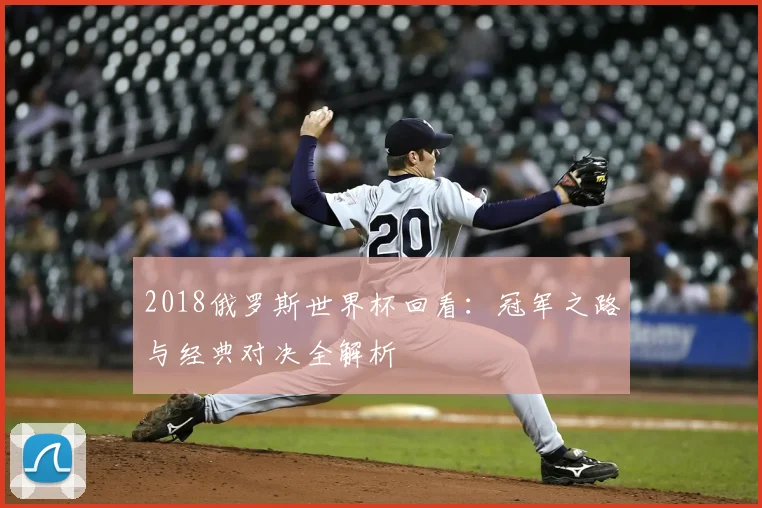 2018俄罗斯世界杯回看：冠军之路与经典对决全解析