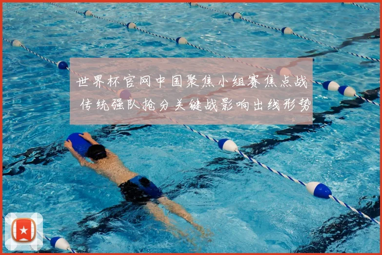 世界杯官网中国聚焦小组赛焦点战 传统强队抢分关键战影响出线形势