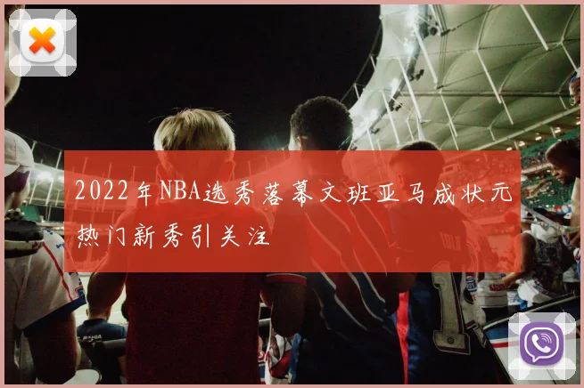 2022年NBA选秀落幕文班亚马成状元热门新秀引关注