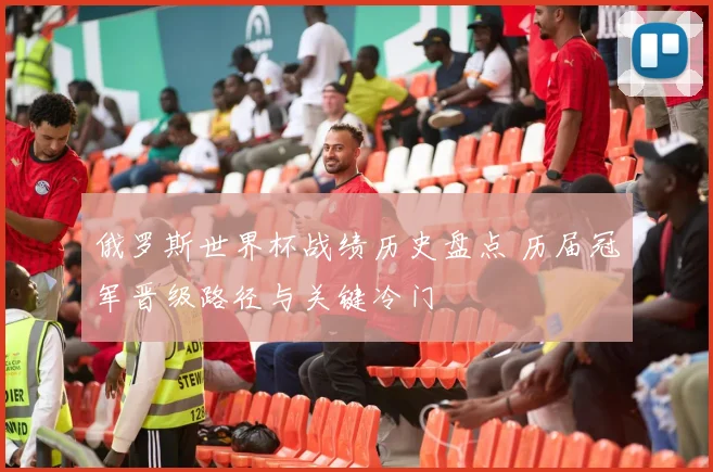 俄罗斯世界杯战绩历史盘点 历届冠军晋级路径与关键冷门