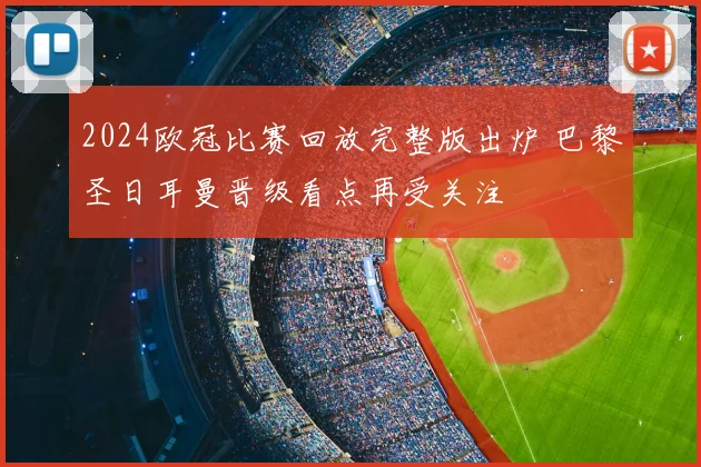 2024欧冠比赛回放完整版出炉 巴黎圣日耳曼晋级看点再受关注