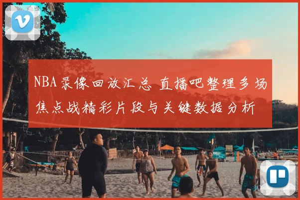 NBA录像回放汇总 直播吧整理多场焦点战精彩片段与关键数据分析