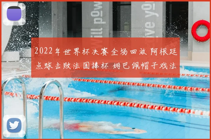 2022年世界杯决赛全场回放 阿根廷点球击败法国捧杯 姆巴佩帽子戏法成看点