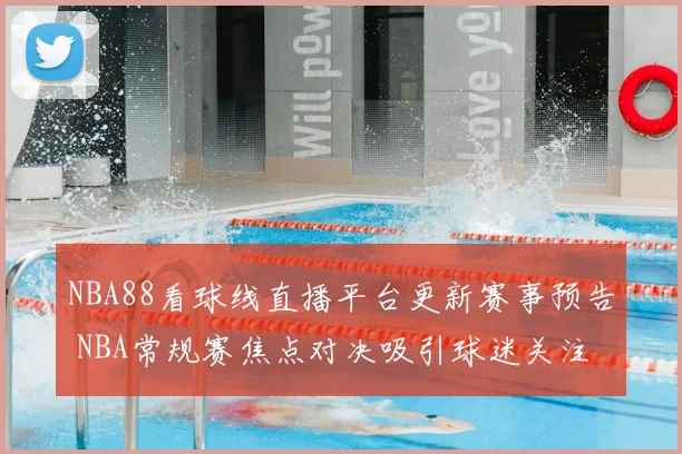 NBA88看球线直播平台更新赛事预告 NBA常规赛焦点对决吸引球迷关注