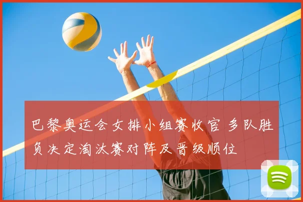 巴黎奥运会女排小组赛收官 多队胜负决定淘汰赛对阵及晋级顺位