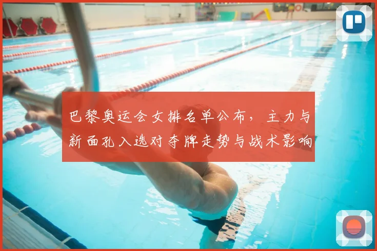 巴黎奥运会女排名单公布，主力与新面孔入选对夺牌走势与战术影响解析