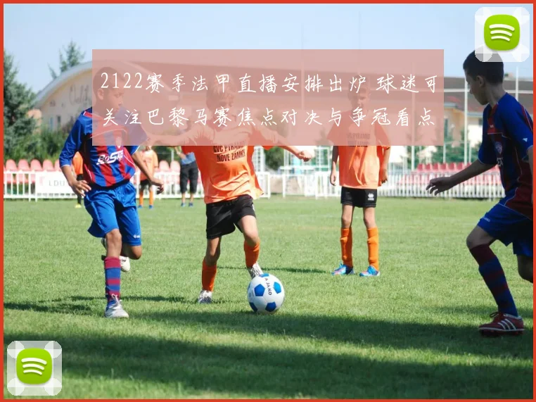 2122赛季法甲直播安排出炉 球迷可关注巴黎马赛焦点对决与争冠看点