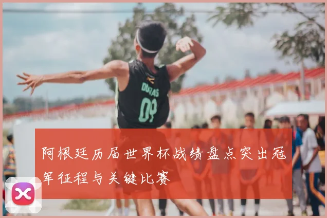 阿根廷历届世界杯战绩盘点突出冠军征程与关键比赛