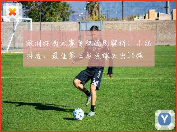 欧洲杯淘汰赛晋级规则解析：小组排名、最佳第三与点球决出16强