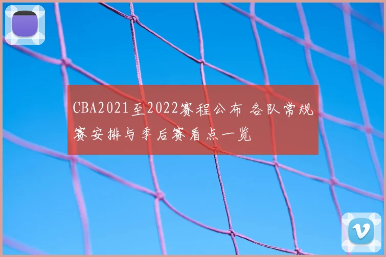 CBA2021至2022赛程公布 各队常规赛安排与季后赛看点一览