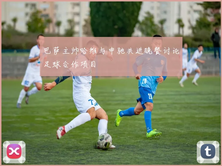 巴萨主帅哈维与申驰共进晚餐讨论足球合作项目