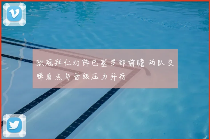 欧冠拜仁对阵巴塞罗那前瞻 两队交锋看点与晋级压力并存