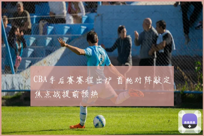 CBA季后赛赛程出炉 首轮对阵敲定焦点战提前预热