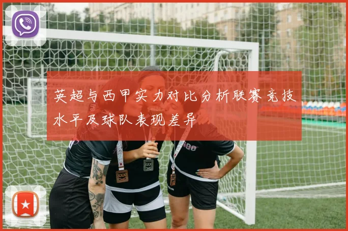 英超与西甲实力对比分析联赛竞技水平及球队表现差异