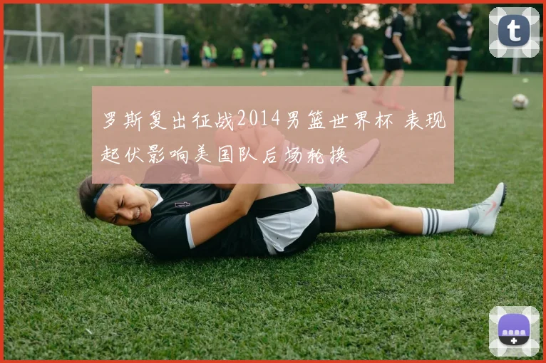 罗斯复出征战2014男篮世界杯 表现起伏影响美国队后场轮换