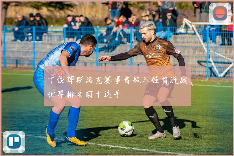 丁俊晖斯诺克赛事晋级八强将迎战世界排名前十选手