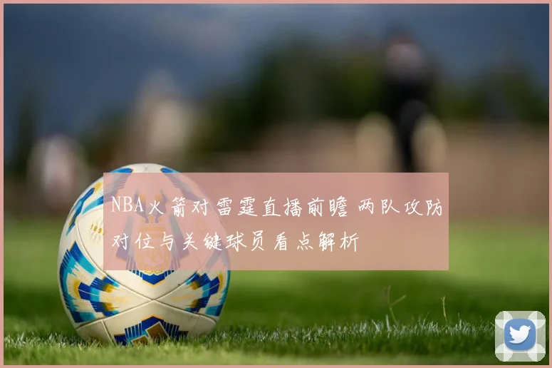 NBA火箭对雷霆直播前瞻 两队攻防对位与关键球员看点解析