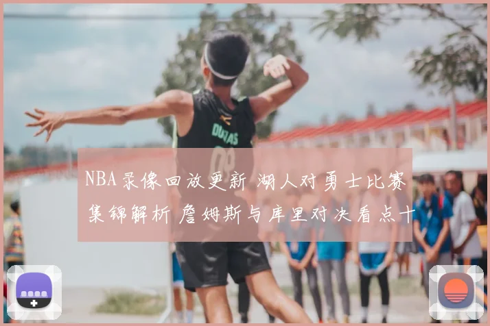 NBA录像回放更新 湖人对勇士比赛集锦解析 詹姆斯与库里对决看点十足