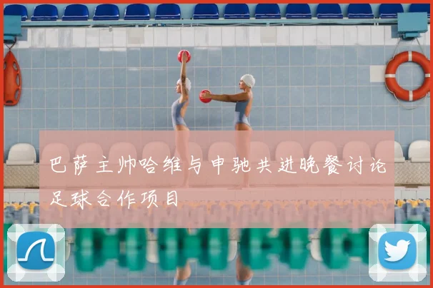 巴萨主帅哈维与申驰共进晚餐讨论足球合作项目