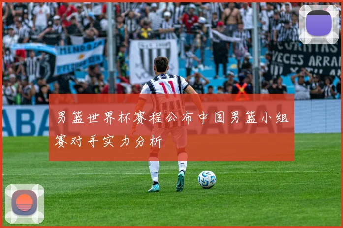 男篮世界杯赛程公布中国男篮小组赛对手实力分析