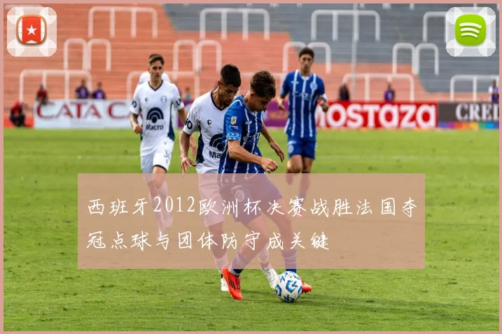 西班牙2012欧洲杯决赛战胜法国夺冠点球与团体防守成关键