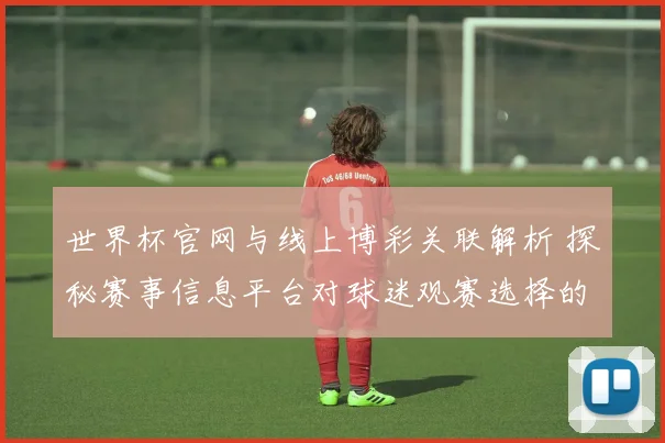 世界杯官网与线上博彩关联解析 探秘赛事信息平台对球迷观赛选择的影响