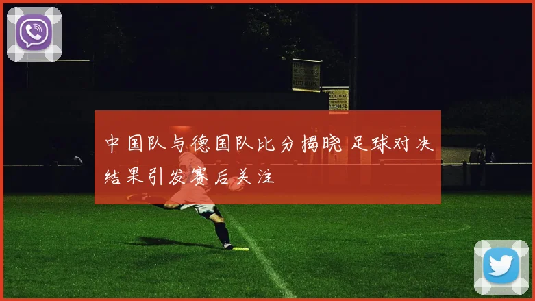 中国队与德国队比分揭晓 足球对决结果引发赛后关注