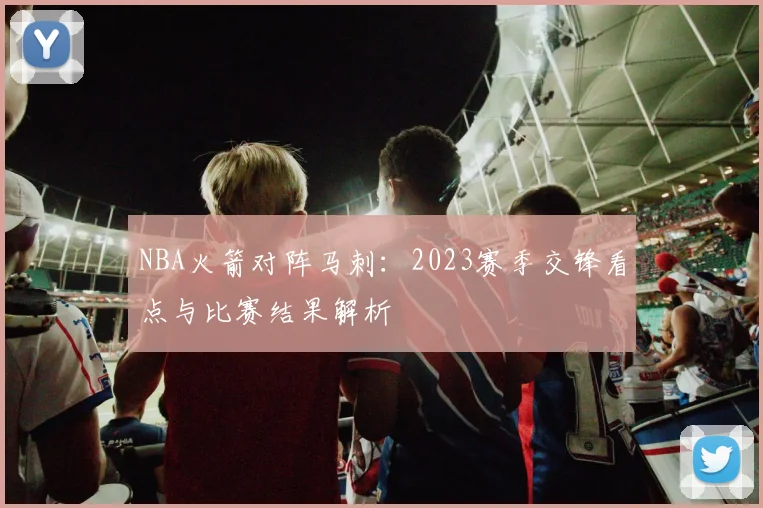 NBA火箭对阵马刺：2023赛季交锋看点与比赛结果解析