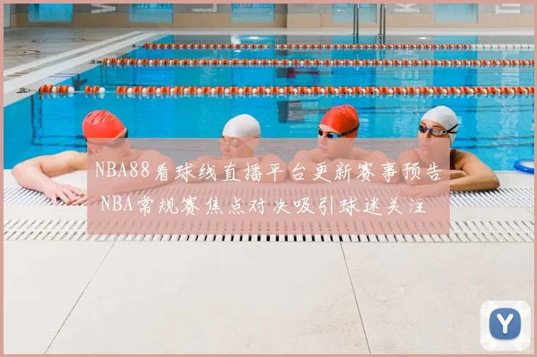 NBA88看球线直播平台更新赛事预告 NBA常规赛焦点对决吸引球迷关注