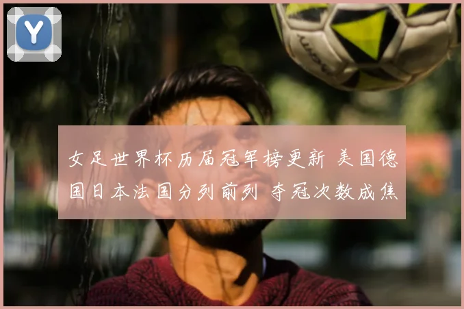女足世界杯历届冠军榜更新 美国德国日本法国分列前列 夺冠次数成焦点