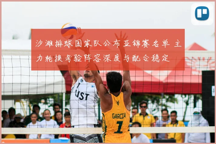 沙滩排球国家队公布亚锦赛名单 主力轮换考验阵容深度与配合稳定