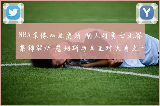 NBA录像回放更新 湖人对勇士比赛集锦解析 詹姆斯与库里对决看点十足