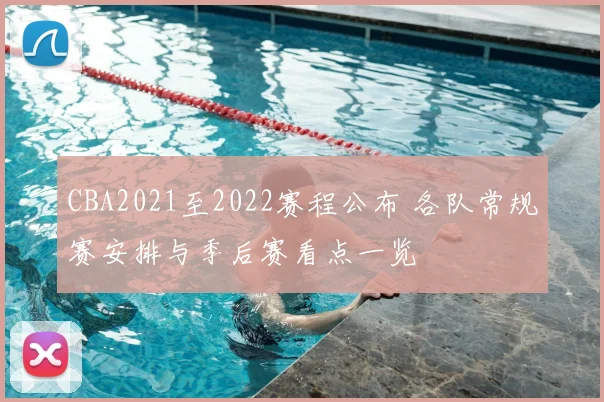 CBA2021至2022赛程公布 各队常规赛安排与季后赛看点一览