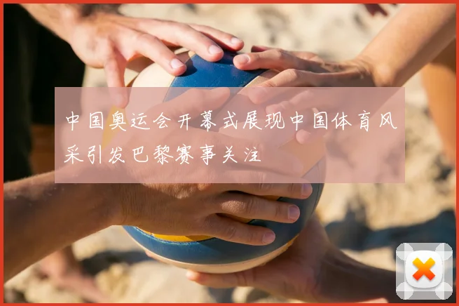 中国奥运会开幕式展现中国体育风采引发巴黎赛事关注