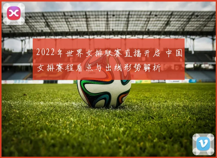 2022年世界女排联赛直播开启 中国女排赛程看点与出线形势解析