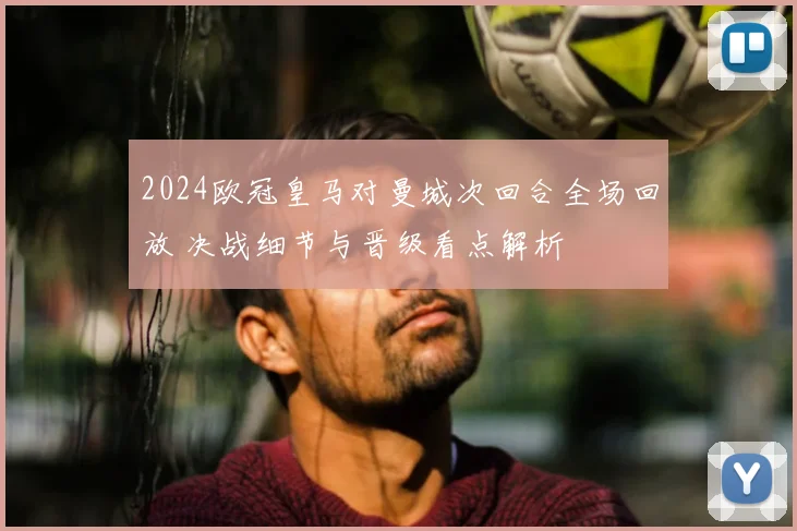 2024欧冠皇马对曼城次回合全场回放 决战细节与晋级看点解析