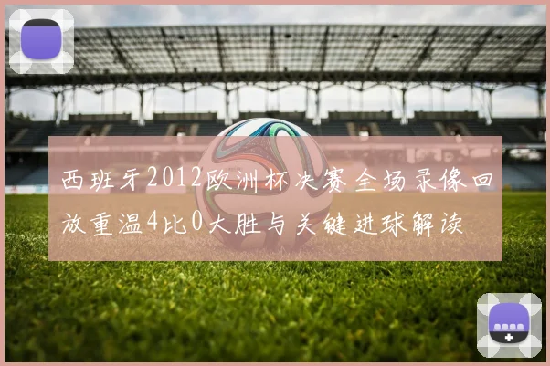 西班牙2012欧洲杯决赛全场录像回放重温4比0大胜与关键进球解读