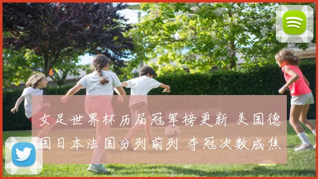 女足世界杯历届冠军榜更新 美国德国日本法国分列前列 夺冠次数成焦点
