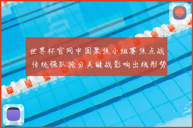 世界杯官网中国聚焦小组赛焦点战 传统强队抢分关键战影响出线形势