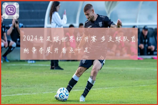 2024年足球世界杯开赛 多支球队首轮争夺展开看点十足