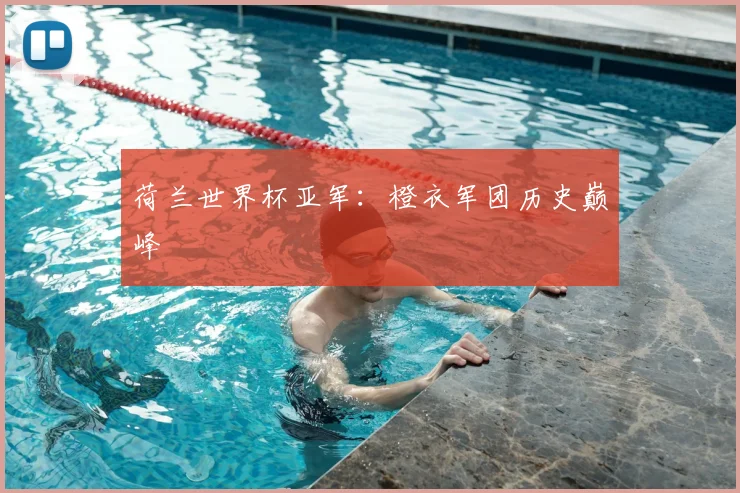 荷兰世界杯亚军：橙衣军团历史巅峰