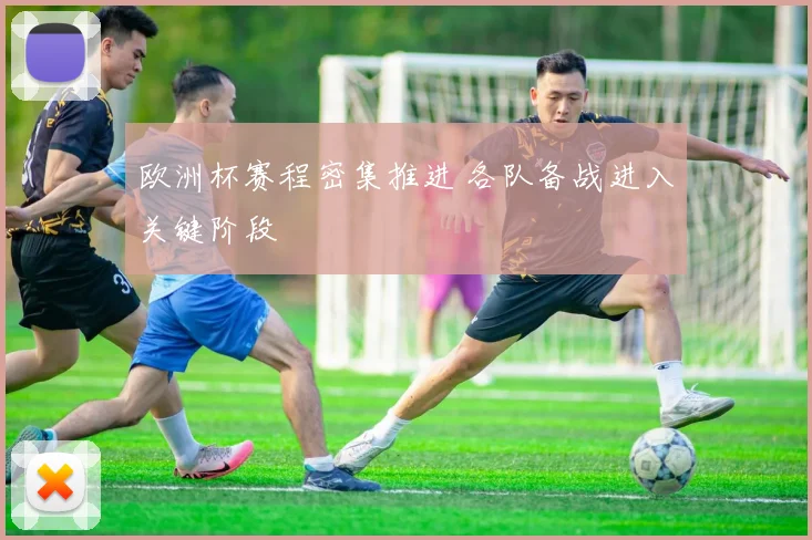欧洲杯赛程密集推进 各队备战进入关键阶段